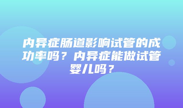 内异症肠道影响试管的成功率吗？内异症能做试管婴儿吗？