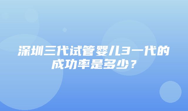 深圳三代试管婴儿3一代的成功率是多少？