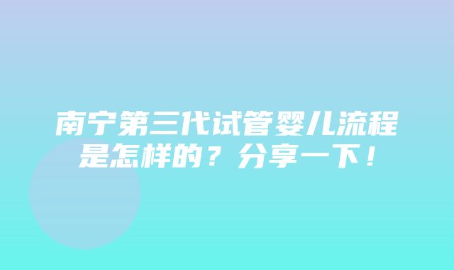 南宁第三代试管婴儿流程是怎样的？分享一下！