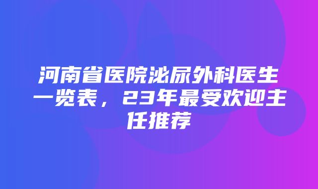 河南省医院泌尿外科医生一览表，23年最受欢迎主任推荐