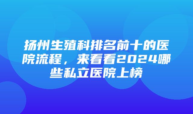 扬州生殖科排名前十的医院流程，来看看2024哪些私立医院上榜