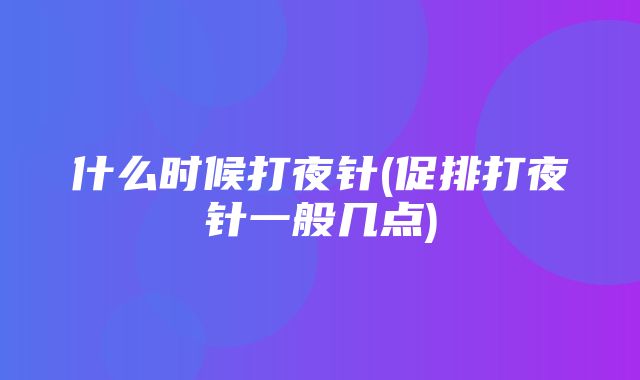 什么时候打夜针(促排打夜针一般几点)