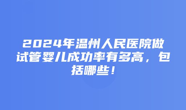 2024年温州人民医院做试管婴儿成功率有多高，包括哪些！