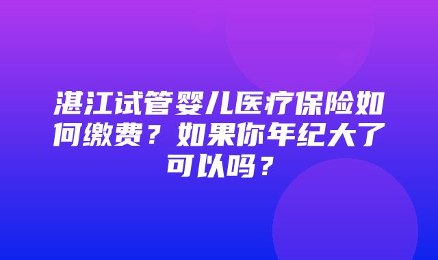 湛江试管婴儿医疗保险如何缴费？如果你年纪大了可以吗？