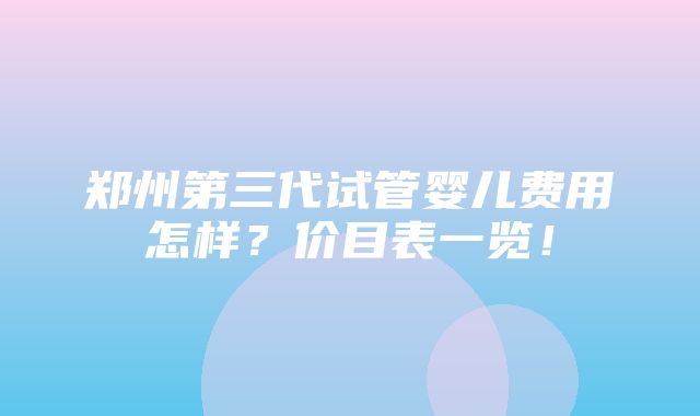 郑州第三代试管婴儿费用怎样？价目表一览！