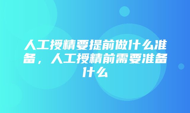 人工授精要提前做什么准备，人工授精前需要准备什么