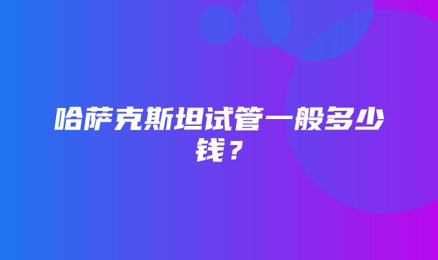 哈萨克斯坦试管一般多少钱？