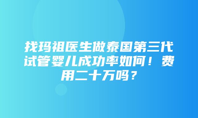 找玛祖医生做泰国第三代试管婴儿成功率如何！费用二十万吗？