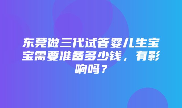 东莞做三代试管婴儿生宝宝需要准备多少钱，有影响吗？