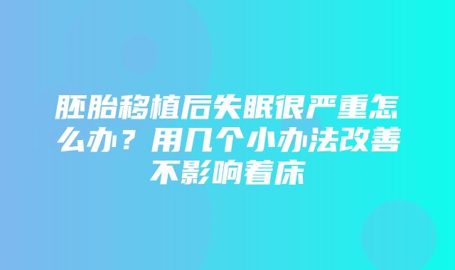 胚胎移植后失眠很严重怎么办？用几个小办法改善不影响着床