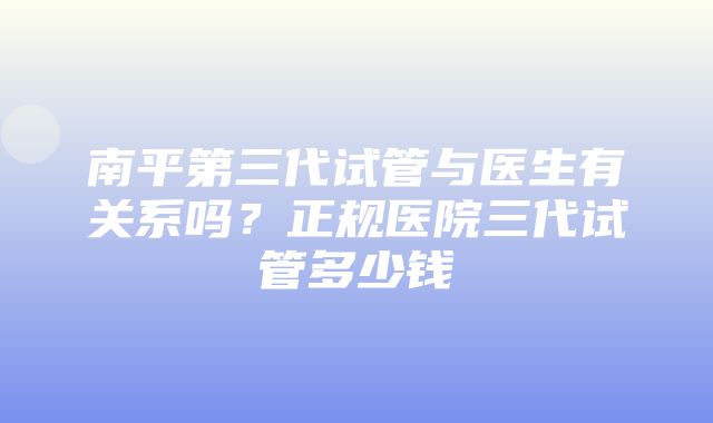 南平第三代试管与医生有关系吗？正规医院三代试管多少钱