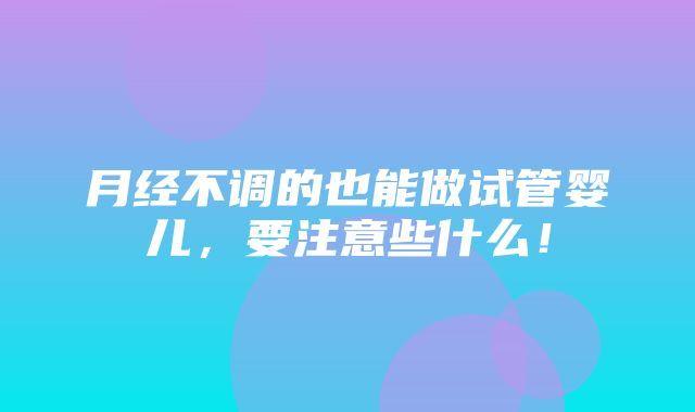 月经不调的也能做试管婴儿，要注意些什么！