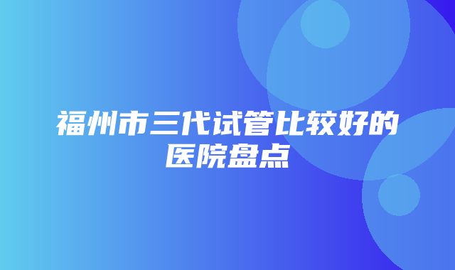 福州市三代试管比较好的医院盘点