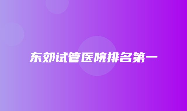 东郊试管医院排名第一