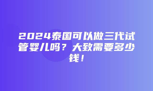 2024泰国可以做三代试管婴儿吗？大致需要多少钱！