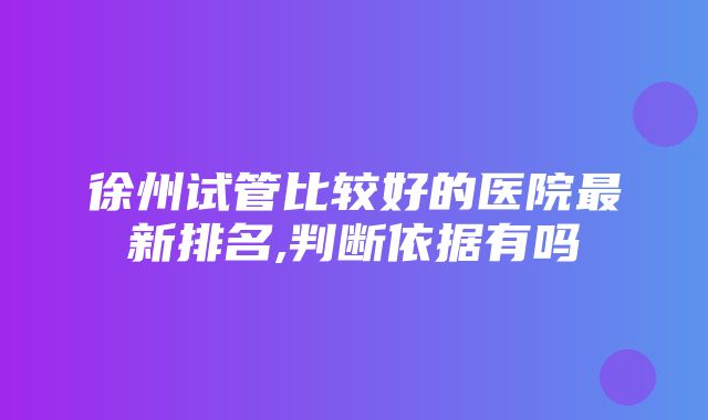 徐州试管比较好的医院最新排名,判断依据有吗