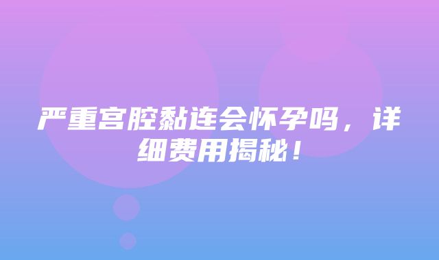 严重宫腔黏连会怀孕吗，详细费用揭秘！