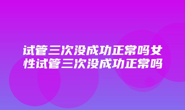 试管三次没成功正常吗女性试管三次没成功正常吗