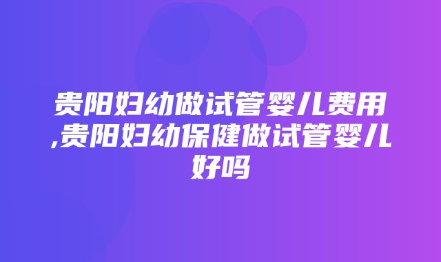 贵阳妇幼做试管婴儿费用,贵阳妇幼保健做试管婴儿好吗