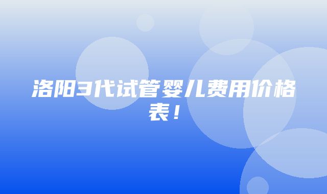 洛阳3代试管婴儿费用价格表！