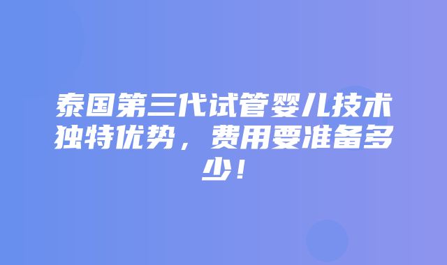 泰国第三代试管婴儿技术独特优势，费用要准备多少！