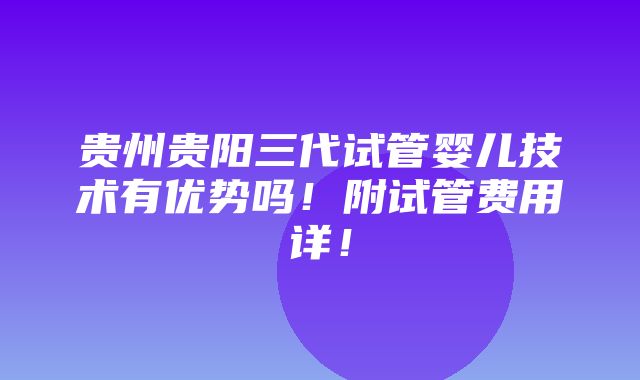 贵州贵阳三代试管婴儿技术有优势吗！附试管费用详！