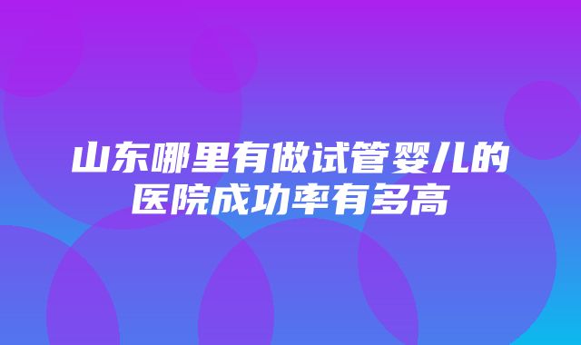 山东哪里有做试管婴儿的医院成功率有多高