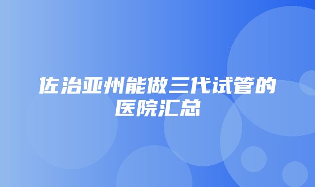 佐治亚州能做三代试管的医院汇总