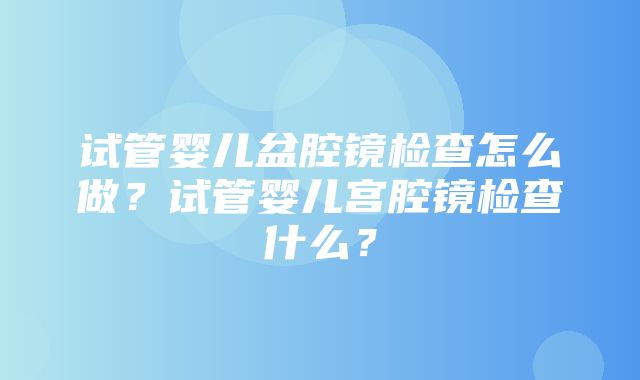 试管婴儿盆腔镜检查怎么做？试管婴儿宫腔镜检查什么？