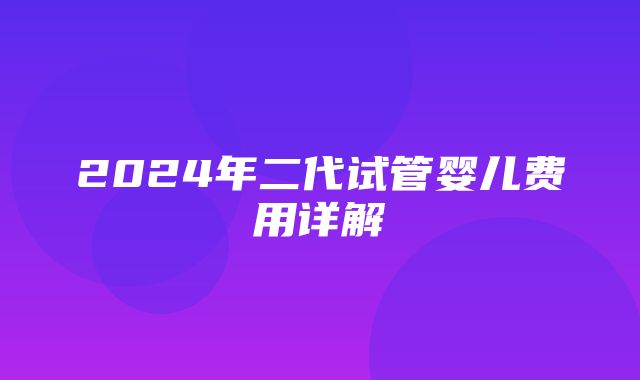 2024年二代试管婴儿费用详解