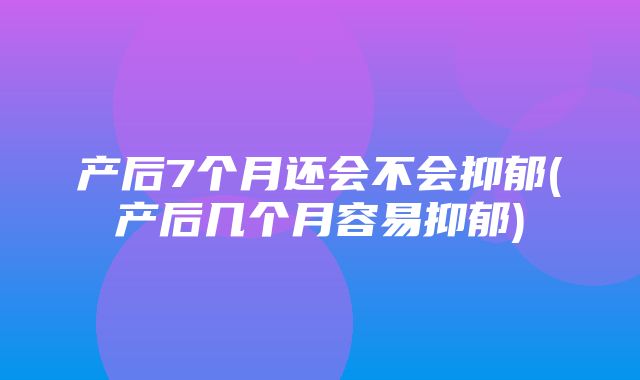 产后7个月还会不会抑郁(产后几个月容易抑郁)