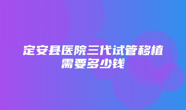 定安县医院三代试管移植需要多少钱