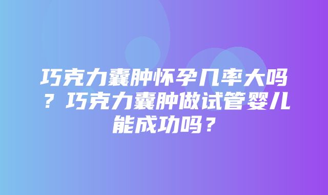 巧克力囊肿怀孕几率大吗？巧克力囊肿做试管婴儿能成功吗？