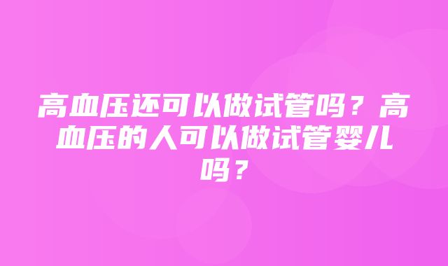 高血压还可以做试管吗？高血压的人可以做试管婴儿吗？