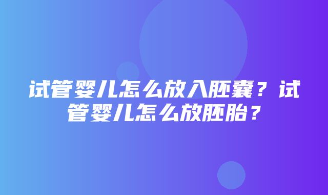 试管婴儿怎么放入胚囊？试管婴儿怎么放胚胎？