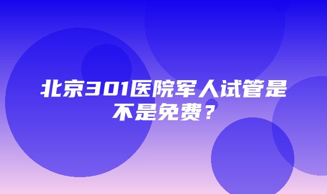 北京301医院军人试管是不是免费？