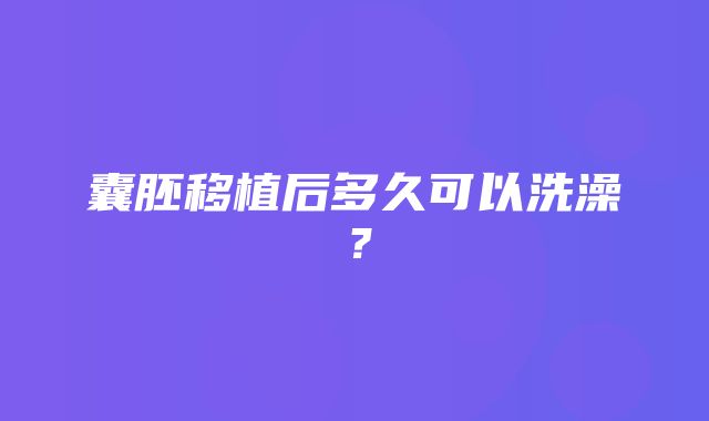 囊胚移植后多久可以洗澡？