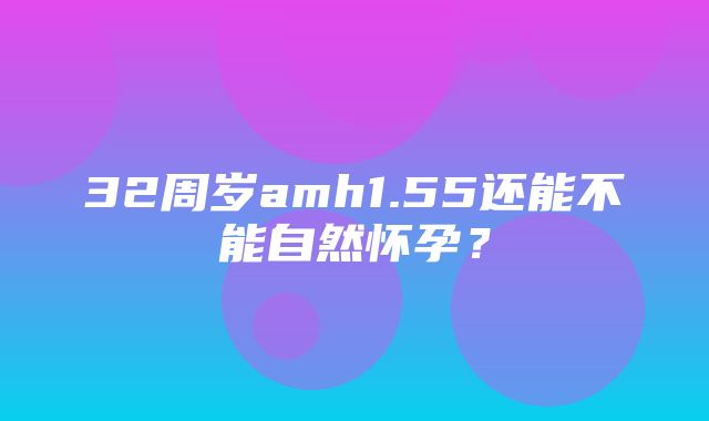 32周岁amh1.55还能不能自然怀孕？