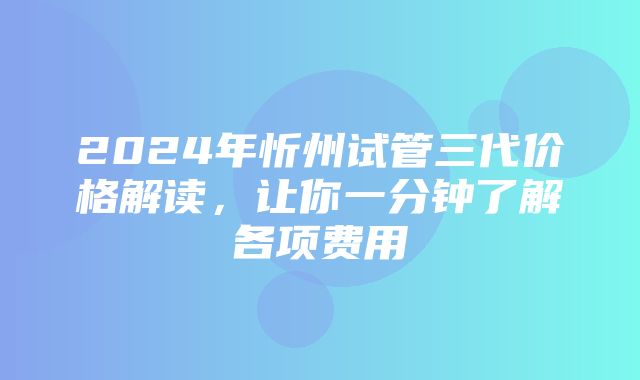 2024年忻州试管三代价格解读，让你一分钟了解各项费用