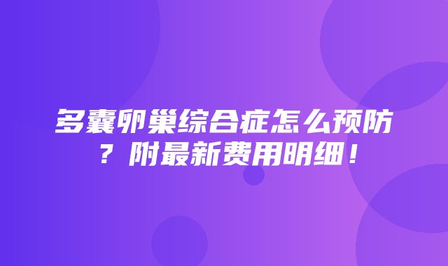 多囊卵巢综合症怎么预防？附最新费用明细！