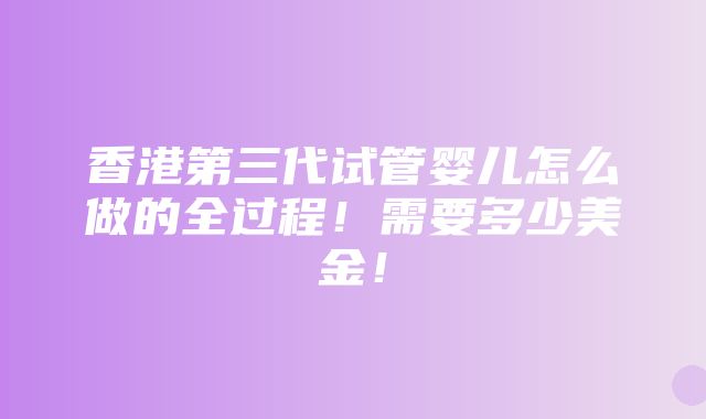 香港第三代试管婴儿怎么做的全过程！需要多少美金！