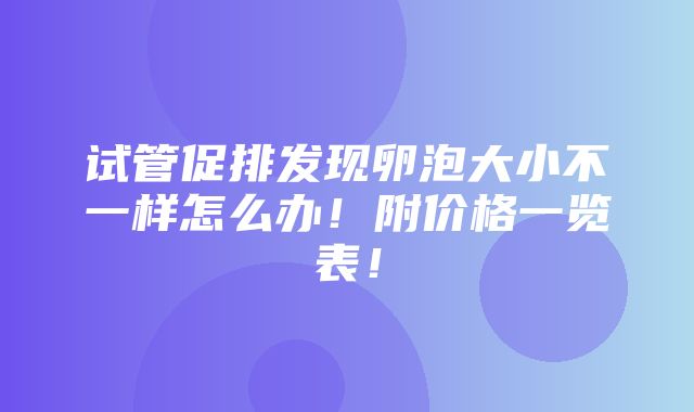 试管促排发现卵泡大小不一样怎么办！附价格一览表！