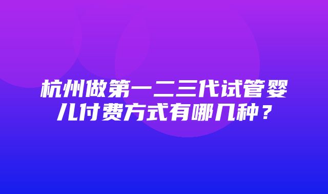 杭州做第一二三代试管婴儿付费方式有哪几种？