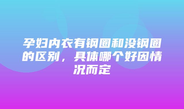 孕妇内衣有钢圈和没钢圈的区别，具体哪个好因情况而定