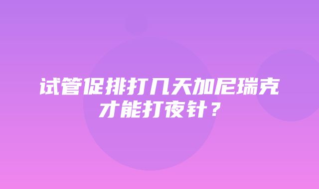 试管促排打几天加尼瑞克才能打夜针？