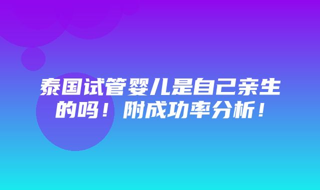 泰国试管婴儿是自己亲生的吗！附成功率分析！