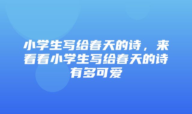 小学生写给春天的诗，来看看小学生写给春天的诗有多可爱