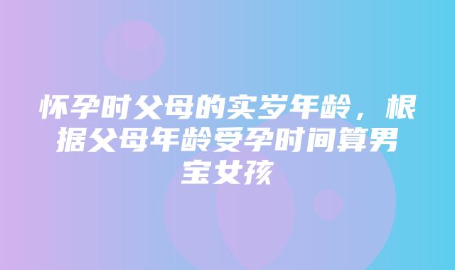 怀孕时父母的实岁年龄，根据父母年龄受孕时间算男宝女孩