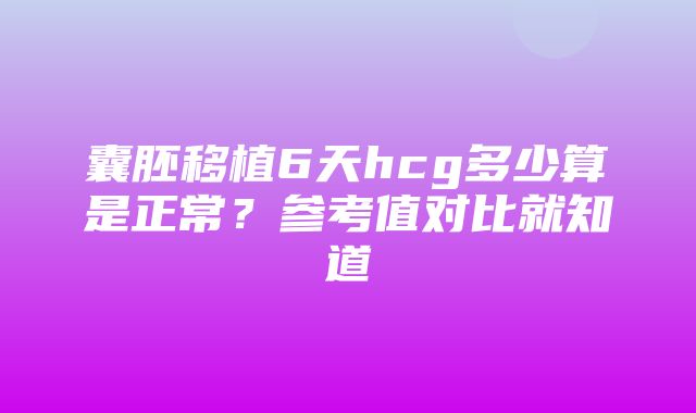 囊胚移植6天hcg多少算是正常？参考值对比就知道