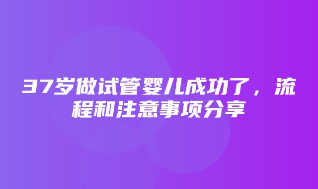 37岁做试管婴儿成功了，流程和注意事项分享